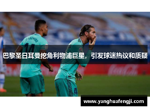 巴黎圣日耳曼挖角利物浦巨星，引发球迷热议和质疑