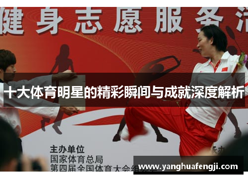 十大体育明星的精彩瞬间与成就深度解析
