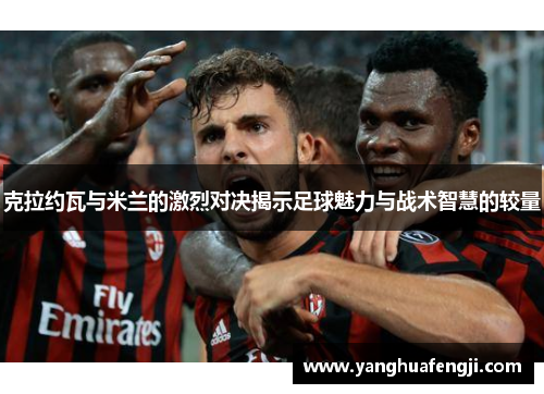克拉约瓦与米兰的激烈对决揭示足球魅力与战术智慧的较量