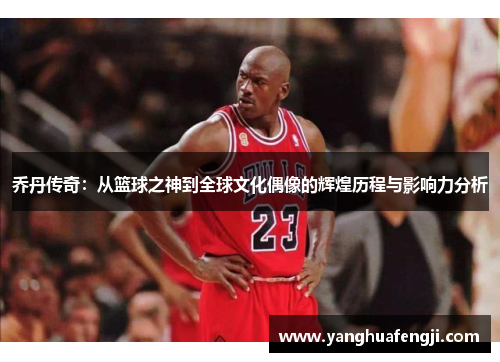 乔丹传奇：从篮球之神到全球文化偶像的辉煌历程与影响力分析