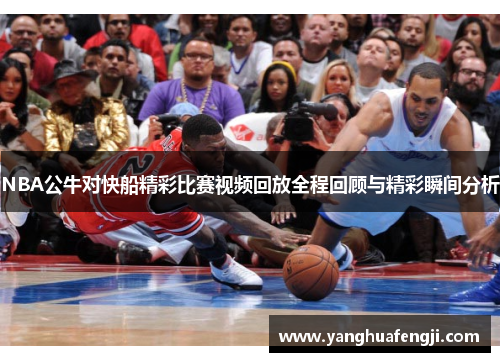 NBA公牛对快船精彩比赛视频回放全程回顾与精彩瞬间分析