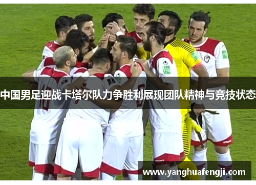 中国男足迎战卡塔尔队力争胜利展现团队精神与竞技状态
