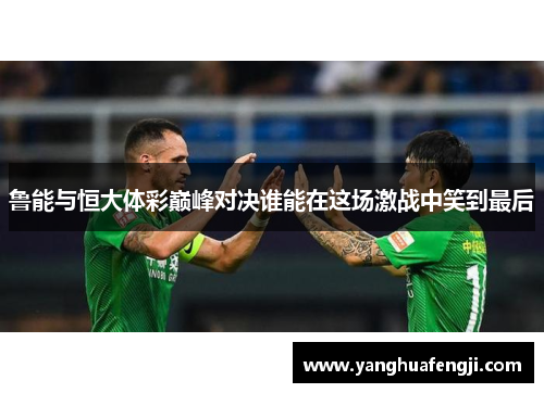 鲁能与恒大体彩巅峰对决谁能在这场激战中笑到最后