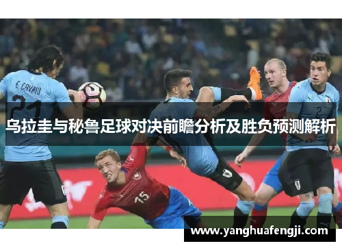 乌拉圭与秘鲁足球对决前瞻分析及胜负预测解析