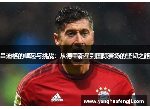 吕迪格的崛起与挑战：从德甲新星到国际赛场的坚韧之路