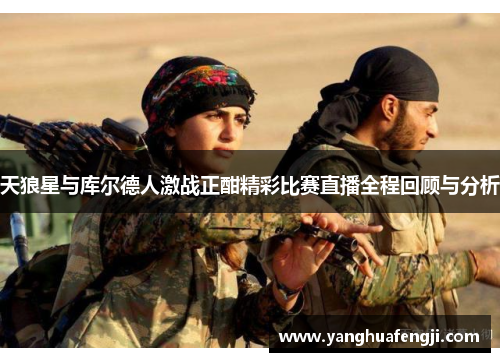 天狼星与库尔德人激战正酣精彩比赛直播全程回顾与分析