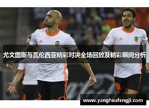 尤文图斯与瓦伦西亚精彩对决全场回放及精彩瞬间分析