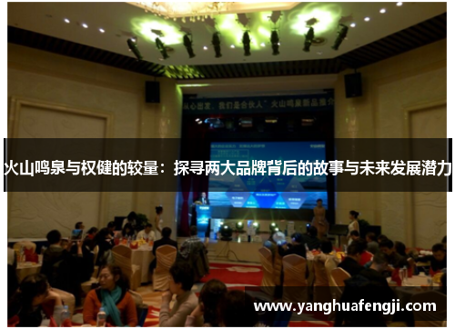 火山鸣泉与权健的较量：探寻两大品牌背后的故事与未来发展潜力