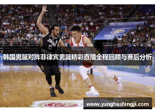 韩国男篮对阵菲律宾男篮精彩直播全程回顾与赛后分析