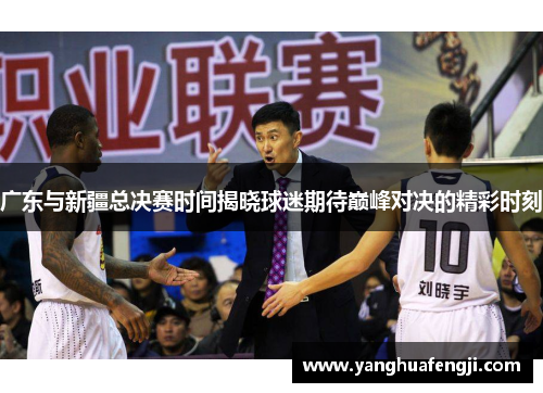 广东与新疆总决赛时间揭晓球迷期待巅峰对决的精彩时刻